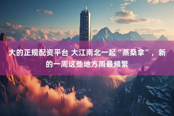 大的正规配资平台 大江南北一起“蒸桑拿”，新的一周这些地方雨最频繁