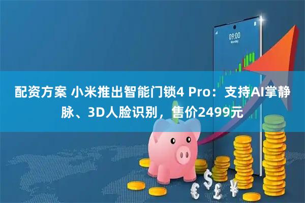 配资方案 小米推出智能门锁4 Pro：支持AI掌静脉、3D人脸识别，售价2499元