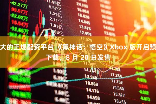 大的正规配资平台 《黑神话：悟空》Xbox 版开启预下载，8 月 20 日发售