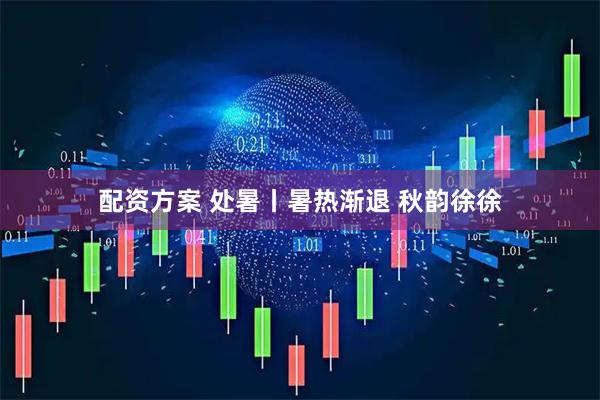 配资方案 处暑丨暑热渐退 秋韵徐徐
