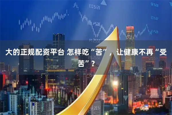 大的正规配资平台 怎样吃“苦”，让健康不再“受苦”？