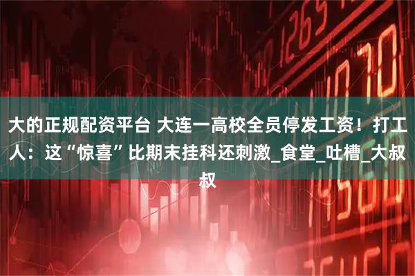 大的正规配资平台 大连一高校全员停发工资！打工人：这“惊喜”比期末挂科还刺激_食堂_吐槽_大叔