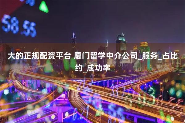 大的正规配资平台 厦门留学中介公司_服务_占比约_成功率