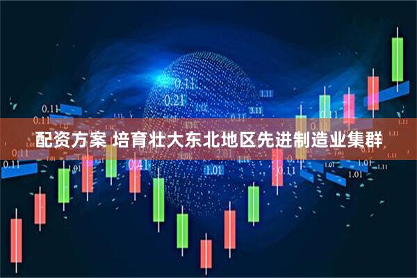 配资方案 培育壮大东北地区先进制造业集群