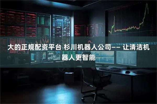 大的正规配资平台 杉川机器人公司—— 让清洁机器人更智能