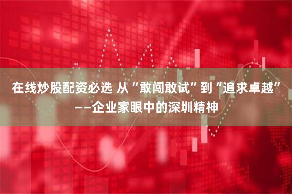 在线炒股配资必选 从“敢闯敢试”到“追求卓越”——企业家眼中的深圳精神