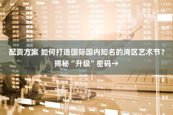 配资方案 如何打造国际国内知名的湾区艺术节？揭秘“升级”密码→