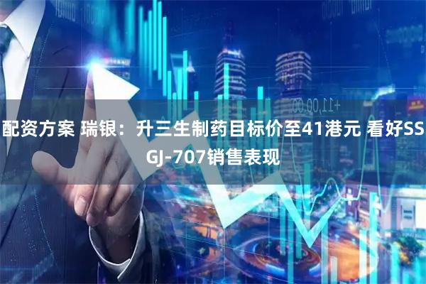 配资方案 瑞银：升三生制药目标价至41港元 看好SSGJ-707销售表现