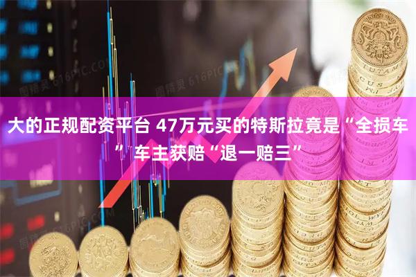 大的正规配资平台 47万元买的特斯拉竟是“全损车” 车主获赔“退一赔三”