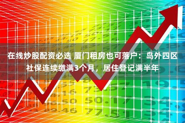 在线炒股配资必选 厦门租房也可落户：岛外四区社保连续缴满3个月，居住登记满半年