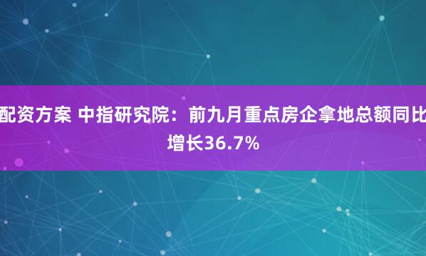 配资方案 中指研究院：前九月重点房企拿地总额同比增长36.7%