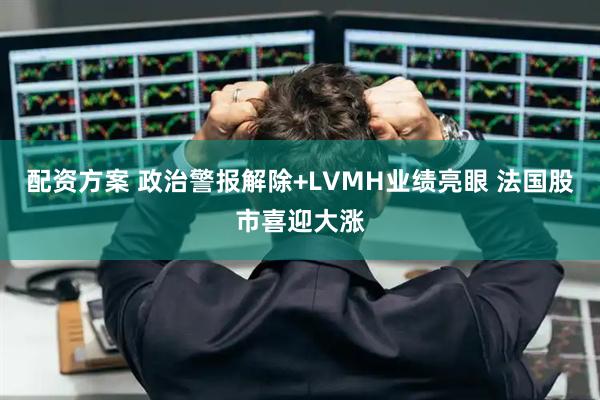 配资方案 政治警报解除+LVMH业绩亮眼 法国股市喜迎大涨
