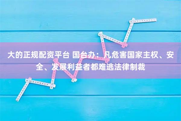 大的正规配资平台 国台办:凡危害国家主权、安全、发展利益者都难逃法律制裁