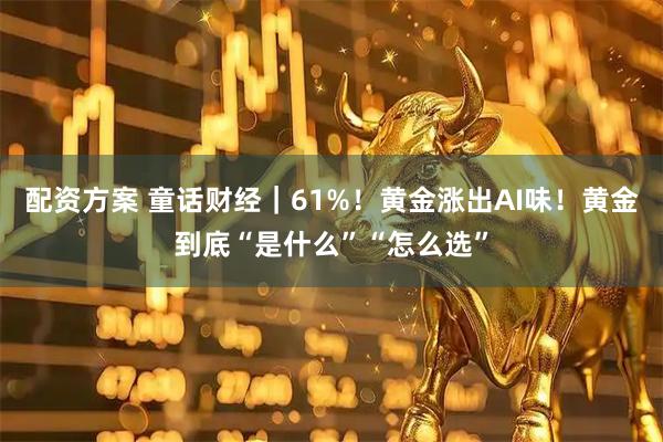 配资方案 童话财经｜61%！黄金涨出AI味！黄金到底“是什么”“怎么选”