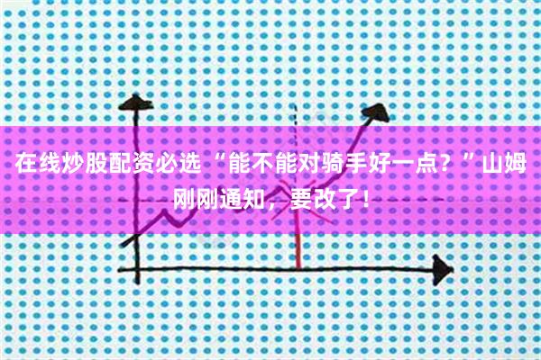 在线炒股配资必选 “能不能对骑手好一点？”山姆刚刚通知，要改了！