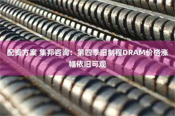 配资方案 集邦咨询：第四季旧制程DRAM价格涨幅依旧可观