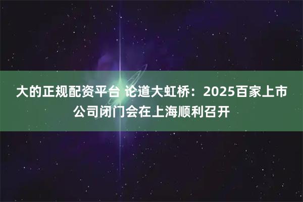 大的正规配资平台 论道大虹桥：2025百家上市公司闭门会在上海顺利召开