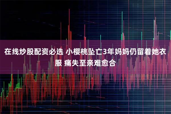 在线炒股配资必选 小樱桃坠亡3年妈妈仍留着她衣服 痛失至亲难愈合