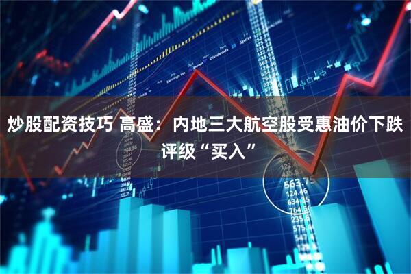 炒股配资技巧 高盛：内地三大航空股受惠油价下跌 评级“买入”