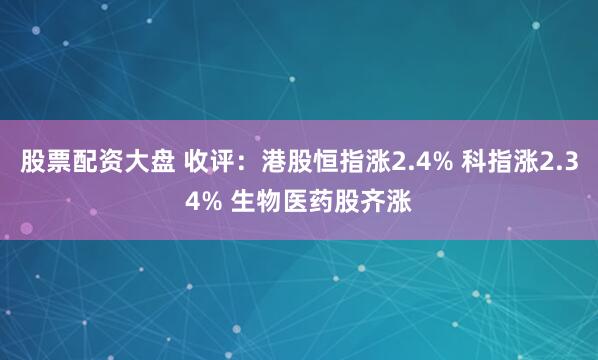 股票配资大盘 收评：港股恒指涨2.4% 科指涨2.34% 生物医药股齐涨