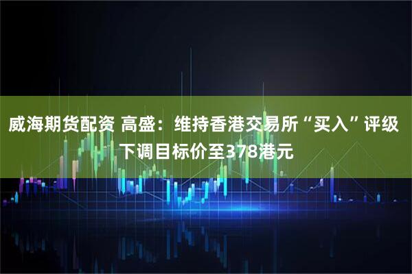 威海期货配资 高盛：维持香港交易所“买入”评级 下调目标价至378港元