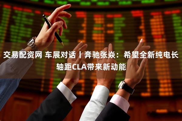 交易配资网 车展对话丨奔驰张焱：希望全新纯电长轴距CLA带来新动能
