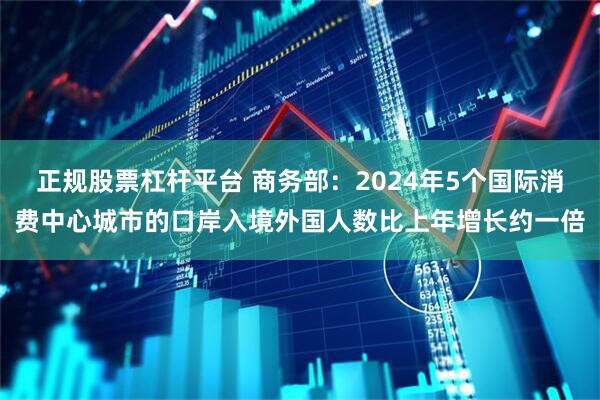 正规股票杠杆平台 商务部：2024年5个国际消费中心城市的口岸入境外国人数比上年增长约一倍
