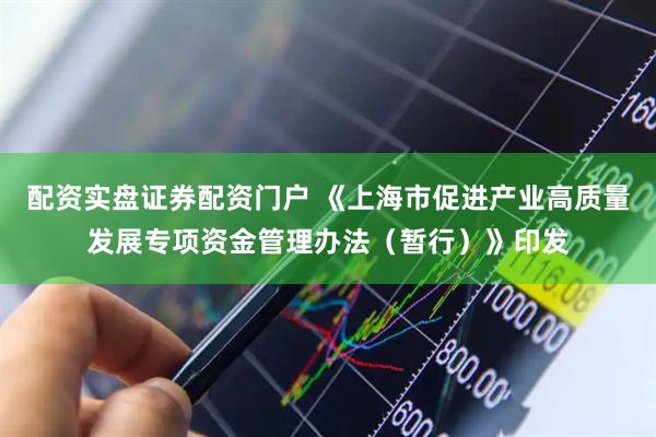 配资实盘证券配资门户 《上海市促进产业高质量发展专项资金管理办法（暂行）》印发