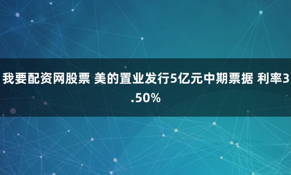 我要配资网股票 美的置业发行5亿元中期票据 利率3.50%