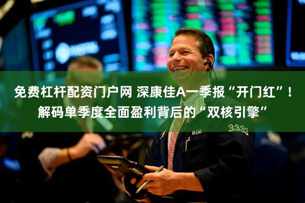 免费杠杆配资门户网 深康佳A一季报“开门红”！解码单季度全面盈利背后的“双核引擎”