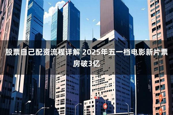 股票自己配资流程详解 2025年五一档电影新片票房破3亿