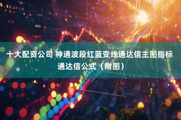 十大配资公司 神通波段红蓝变线通达信主图指标 通达信公式（附图）