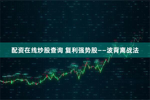 配资在线炒股查询 复利强势股——波背离战法