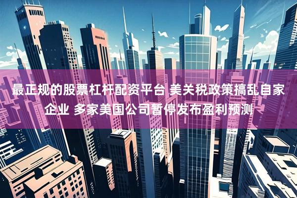 最正规的股票杠杆配资平台 美关税政策搞乱自家企业 多家美国公司暂停发布盈利预测