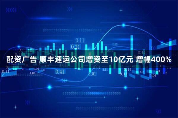 配资广告 顺丰速运公司增资至10亿元 增幅400%