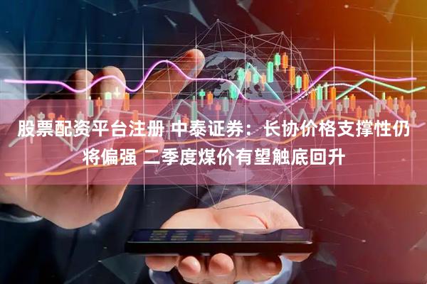 股票配资平台注册 中泰证券：长协价格支撑性仍将偏强 二季度煤价有望触底回升