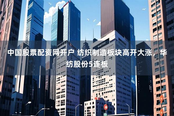 中国股票配资网开户 纺织制造板块高开大涨，华纺股份5连板