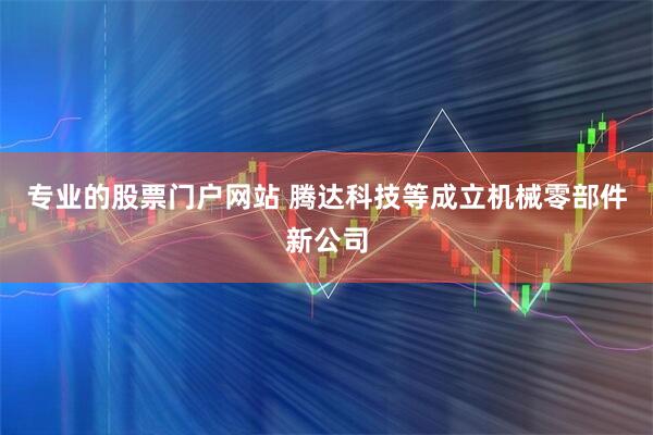 专业的股票门户网站 腾达科技等成立机械零部件新公司