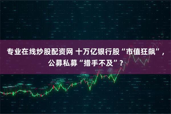 专业在线炒股配资网 十万亿银行股“市值狂飙”，公募私募“措手不及”？