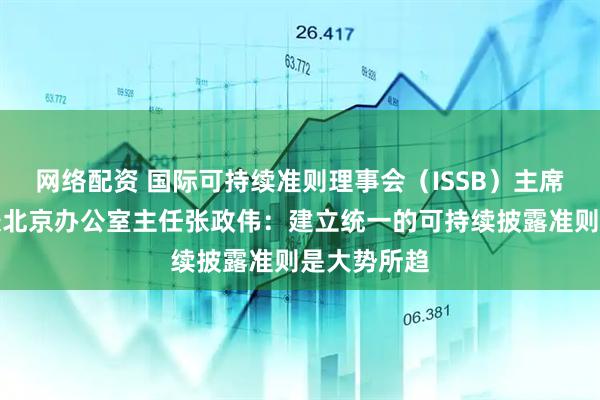 网络配资 国际可持续准则理事会（ISSB）主席特别顾问兼北京办公室主任张政伟：建立统一的可持续披露准则是大势所趋