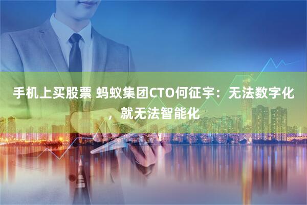手机上买股票 蚂蚁集团CTO何征宇：无法数字化，就无法智能化