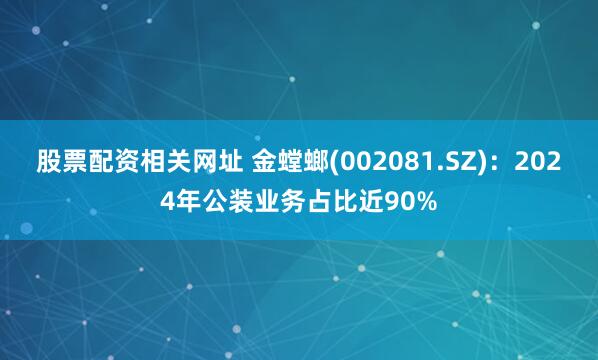 股票配资相关网址 金螳螂(002081.SZ)：2024年公装业务占比近90%