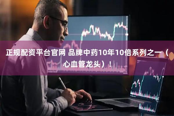 正规配资平台官网 品牌中药10年10倍系列之一（心血管龙头）！