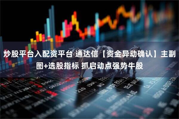 炒股平台入配资平台 通达信【资金异动确认】主副图+选股指标 抓启动点强势牛股