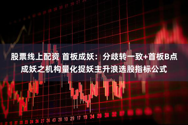 股票线上配资 首板成妖：分歧转一致+首板B点成妖之机构量化捉妖主升浪选股指标公式