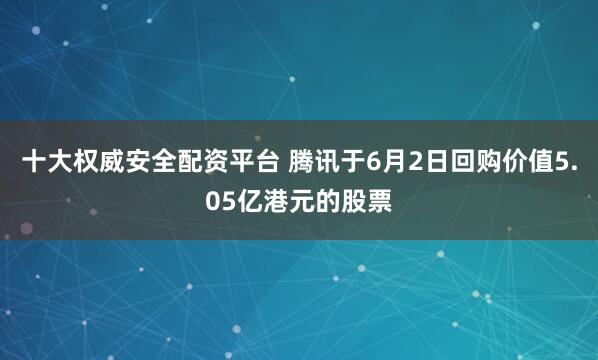 十大权威安全配资平台 腾讯于6月2日回购价值5.05亿港元的股票