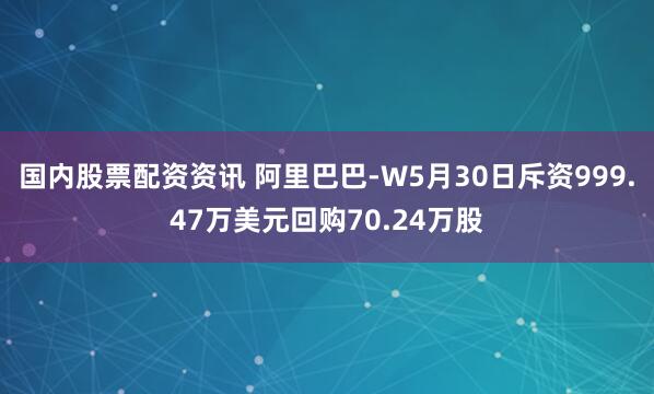 国内股票配资资讯 阿里巴巴-W5月30日斥资999.47万美元回购70.24万股