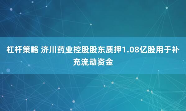 杠杆策略 济川药业控股股东质押1.08亿股用于补充流动资金