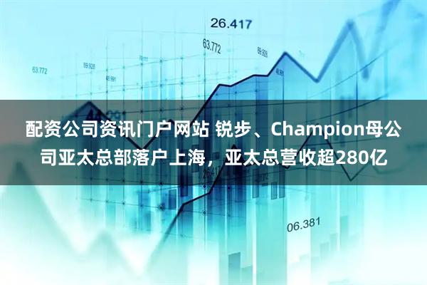 配资公司资讯门户网站 锐步、Champion母公司亚太总部落户上海，亚太总营收超280亿