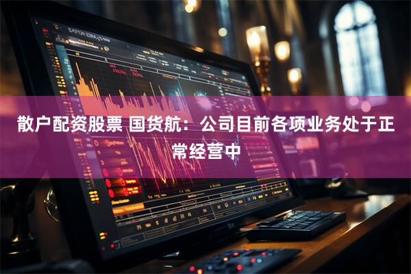 散户配资股票 国货航：公司目前各项业务处于正常经营中